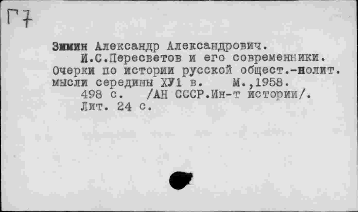 ﻿Зимин Александр Александрович.
И.С.Пересветов и его современники. Очерки по истории русской общест.-нолит. мысли середины" ХУ 1 в. М.,1958.
498 с. /АН СССР.Ин-т истории/.
Лит. 24 с.